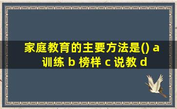 家庭教育的主要方法是() a 训练 b 榜样 c 说教 d 示范